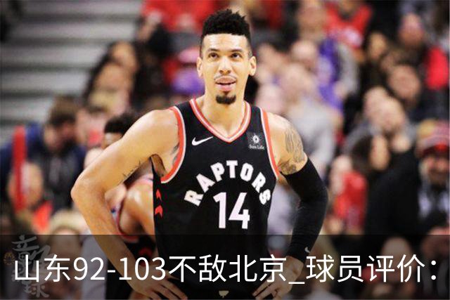 山东92-103不敌北京 球员评价：2人优秀，4人及格，5人低迷