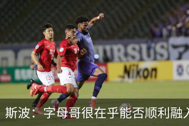 斯波：字母哥很在乎能否顺利融入 逆境更能让我们团结一致