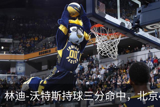 林迪-沃特斯持球三分命中，北京46-22领先深圳24分