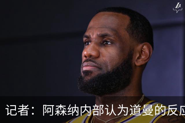 记者：阿森纳内部认为道曼的反应是受上赛季脚踝重伤经历影响