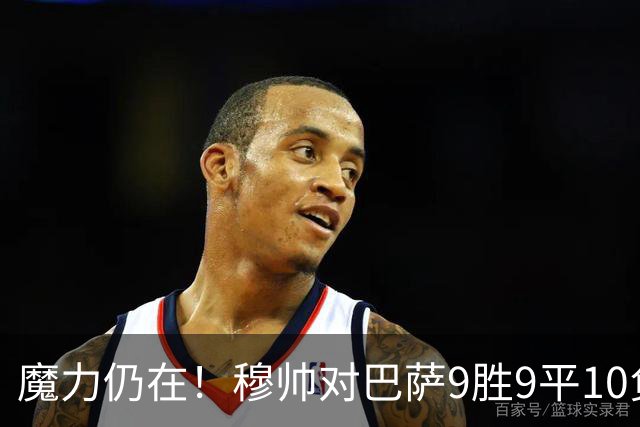 魔力仍在！穆帅对巴萨9胜9平10负，国家德比近6场不败