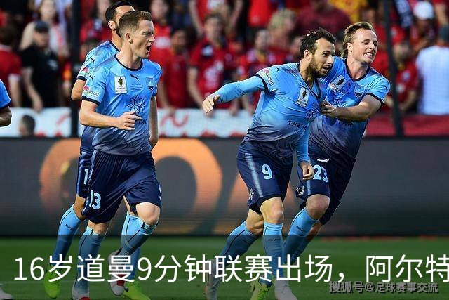 16岁道曼9分钟联赛出场，阿尔特塔：他配得上更多